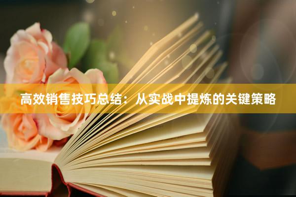 高效销售技巧总结：从实战中提炼的关键策略