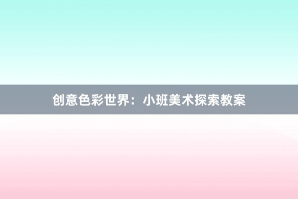 创意色彩世界：小班美术探索教案