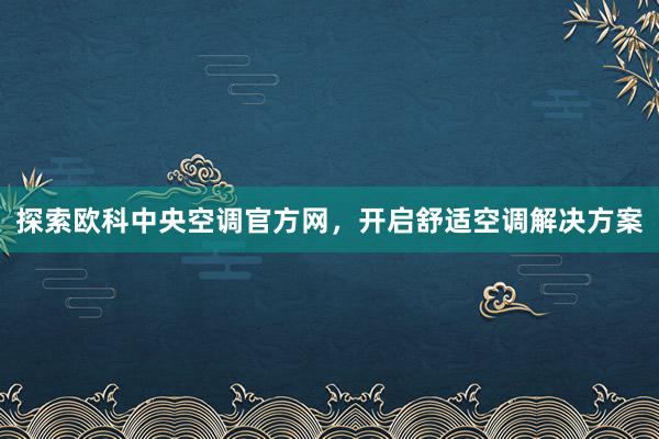 探索欧科中央空调官方网，开启舒适空调解决方案