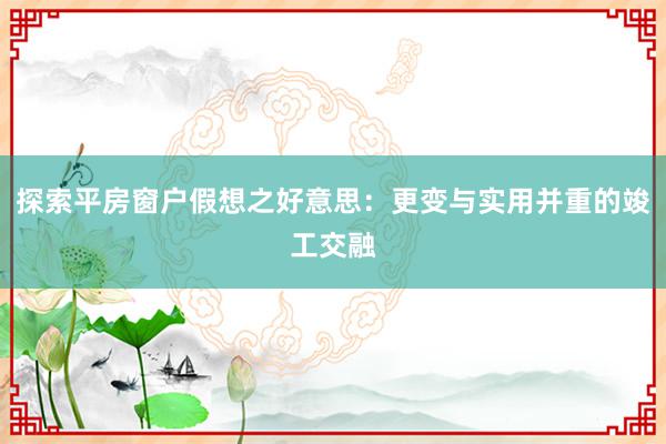 探索平房窗户假想之好意思：更变与实用并重的竣工交融