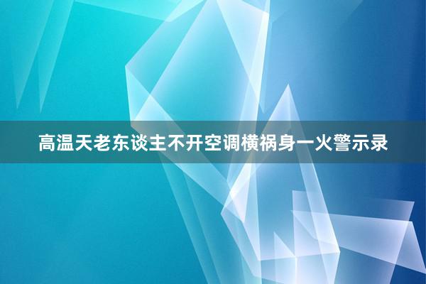 高温天老东谈主不开空调横祸身一火警示录