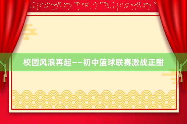 校园风浪再起——初中篮球联赛激战正酣